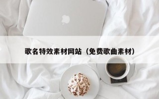 怀化歌名特效素材网站（免费歌曲素材）